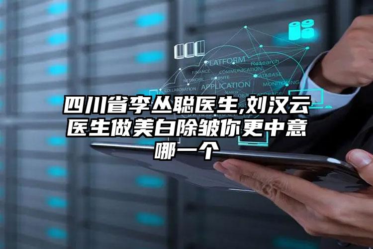 四川省李丛聪医生,刘汉云医生做美白除皱你更中意哪一个