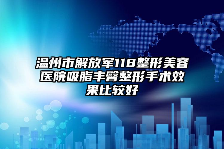 温州市解放军118整形美容医院吸脂丰臀整形手术效果比较好