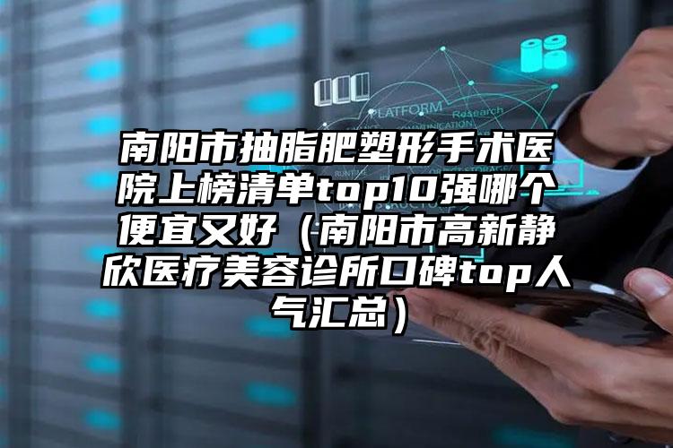 南阳市抽脂肥塑形手术医院上榜清单top10强哪个便宜又好(南阳市高新静欣医疗美容诊所口碑top人气汇总)