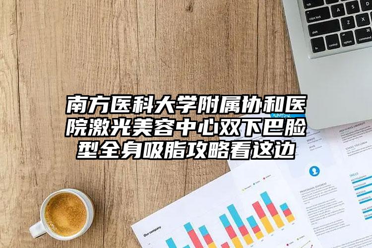 南方医科大学附属协和医院激光美容中心双下巴脸型全身吸脂攻略看这边