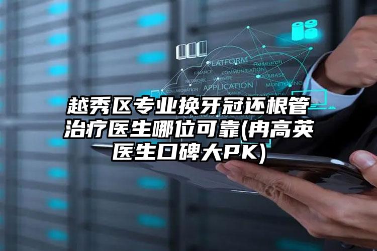 越秀区专业换牙冠还根管治疗医生哪位可靠(冉高英医生口碑大PK)