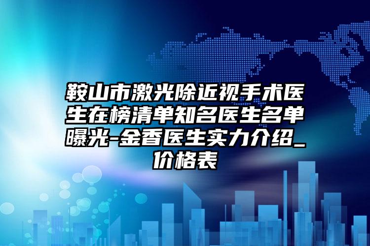 鞍山市激光除近视手术医生在榜清单知名医生名单曝光-金香医生实力介绍_价格表