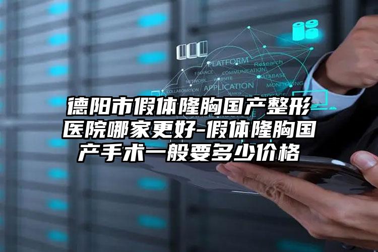 德阳市假体隆胸国产整形医院哪家更好-假体隆胸国产手术一般要多少价格