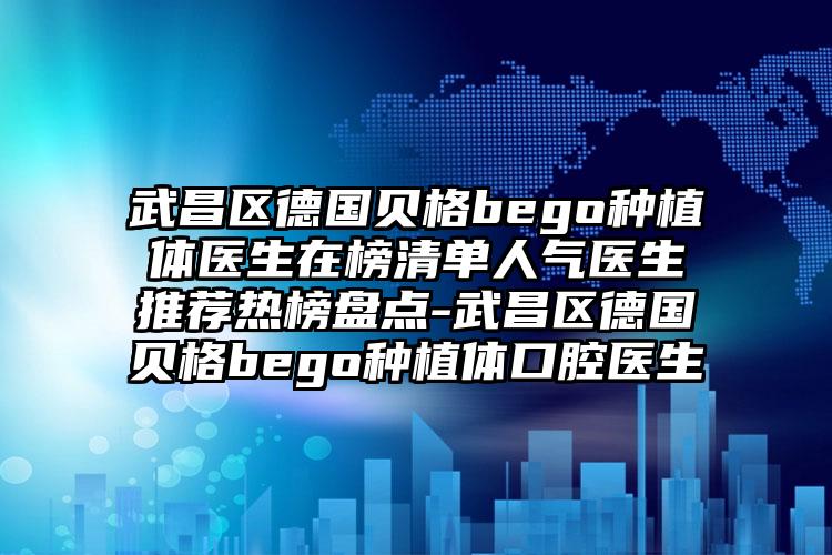 武昌区德国贝格bego种植体医生在榜清单人气医生推荐热榜盘点-武昌区德国贝格bego种植体口腔医生
