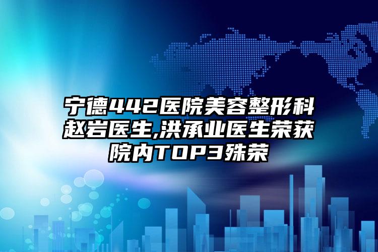 宁德442医院美容整形科赵岩医生,洪承业医生荣获院内TOP3殊荣