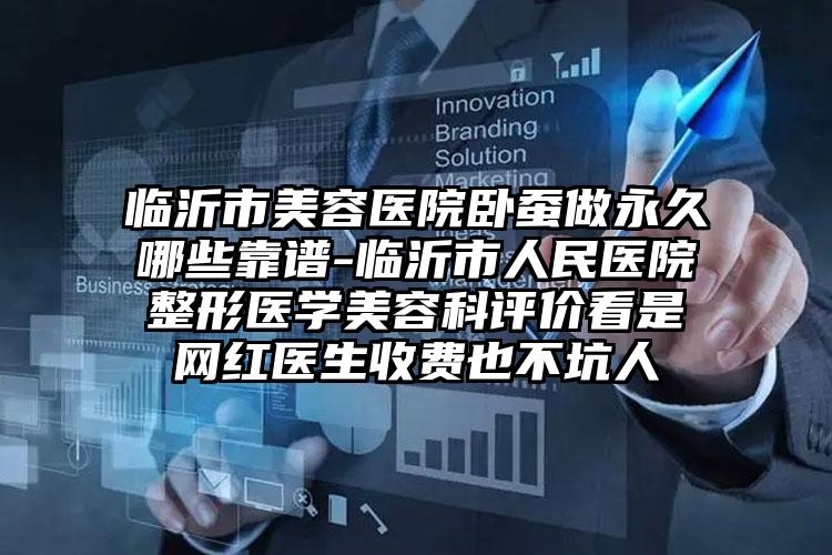 临沂市美容医院卧蚕做永久哪些靠谱-临沂市人民医院整形医学美容科评价看是网红医生收费也不坑人