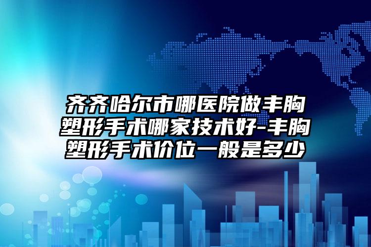 齐齐哈尔市哪医院做丰胸塑形手术哪家技术好-丰胸塑形手术价位一般是多少