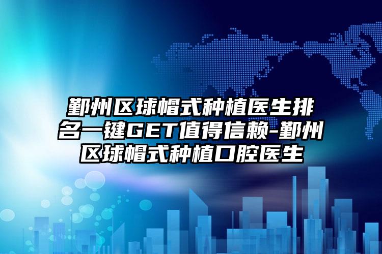 鄞州区球帽式种植医生排名一键GET值得信赖-鄞州区球帽式种植口腔医生