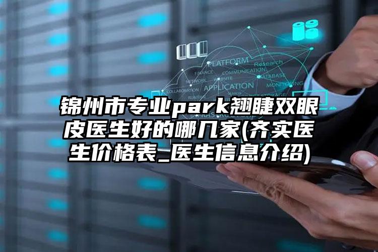 锦州市专业park翘睫双眼皮医生好的哪几家(齐实医生价格表_医生信息介绍)