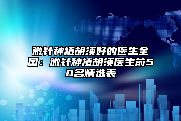 微针种植胡须好的医生全国：微针种植胡须医生前50名精选表