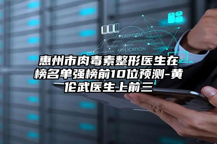 惠州市肉毒素整形医生在榜名单强榜前10位预测-黄伦武医生上前三