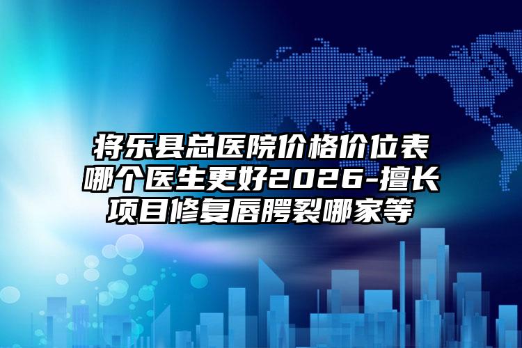 将乐县总医院价格价位表哪个医生更好2026-擅长项目修复唇腭裂哪家等