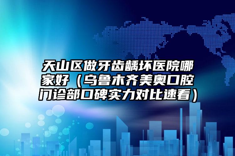 天山区做牙齿龋坏医院哪家好（乌鲁木齐美奥口腔门诊部口碑实力对比速看）