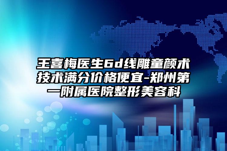 王喜梅医生6d线雕童颜术技术满分价格便宜-郑州第一附属医院整形美容科