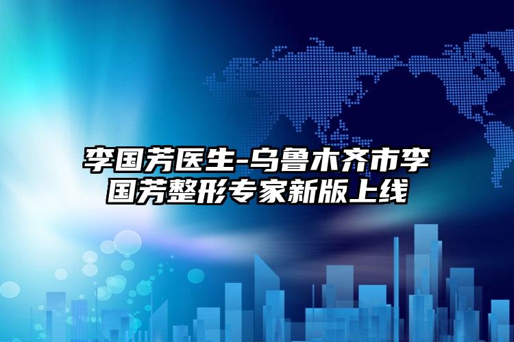 李国芳医生-乌鲁木齐市李国芳整形专家新版上线