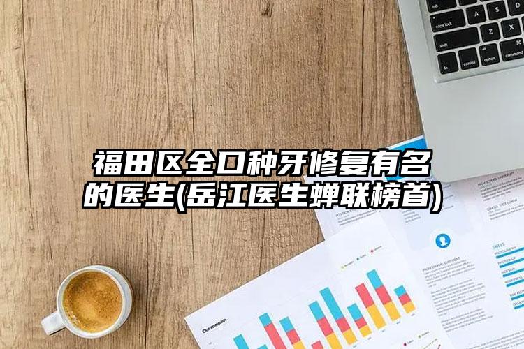 福田区全口种牙修复有名的医生(岳江医生蝉联榜首)