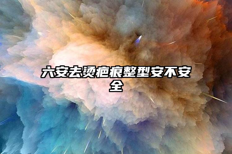 六安去烫疤痕整型安不安全