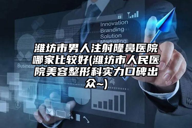 潍坊市男人注射隆鼻医院哪家比较好(潍坊市人民医院美容整形科实力口碑出众~)