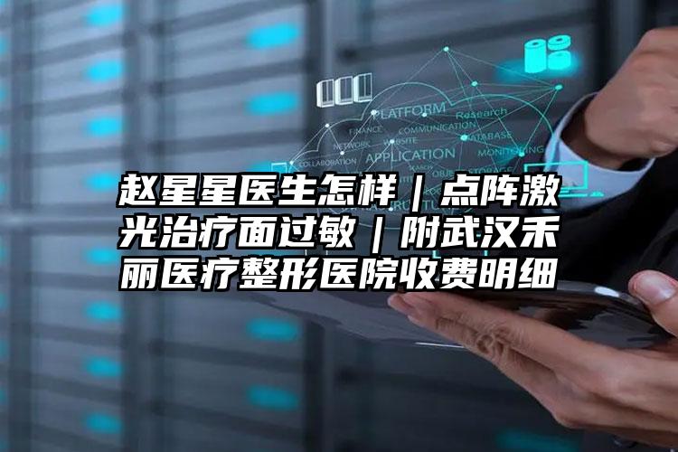 赵星星医生怎样|点阵激光治疗面过敏|附武汉禾丽医疗整形医院收费明细