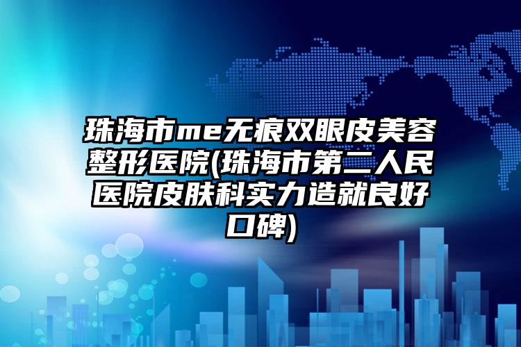 珠海市me无痕双眼皮美容整形医院(珠海市第二人民医院皮肤科实力造就良好口碑)