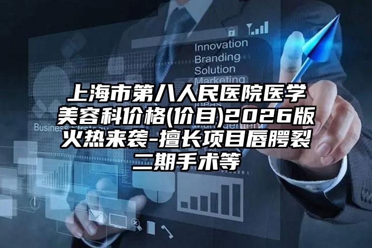 上海市第八人民医院医学美容科价格(价目)2026版火热来袭-擅长项目唇腭裂二期手术等