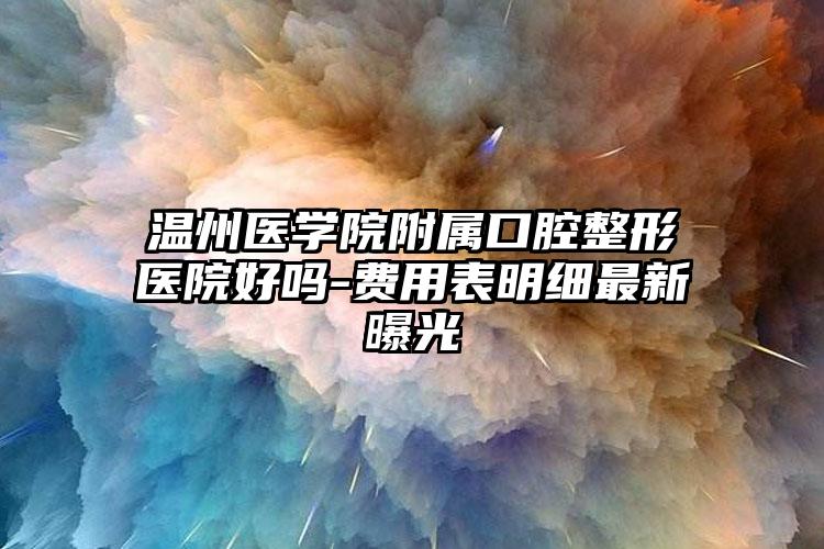 温州医学院附属口腔整形医院好吗-费用表明细最新曝光