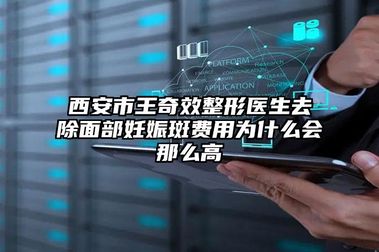 西安市王奇效整形医生去除面部妊娠斑费用为什么会那么高