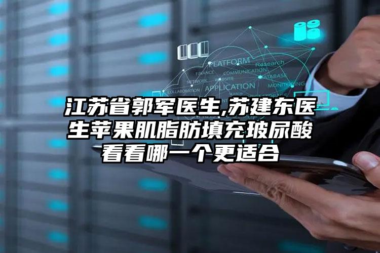江苏省郭军医生,苏建东医生苹果肌脂肪填充玻尿酸看看哪一个更适合