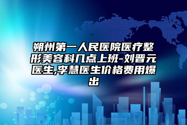 朔州第一人民医院医疗整形美容科几点上班-刘晋元医生,李慧医生价格费用爆出