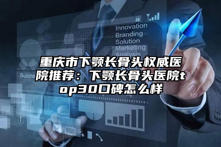 重庆市下颚长骨头权威医院推荐：下颚长骨头医院top30口碑怎么样