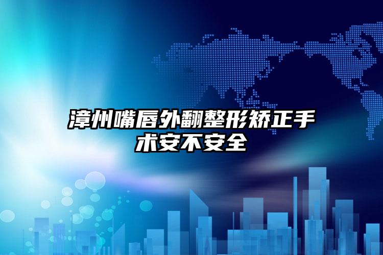 漳州嘴唇外翻整形矫正手术安不安全