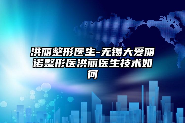 洪丽整形医生-无锡大爱丽诺整形医洪丽医生技术如何