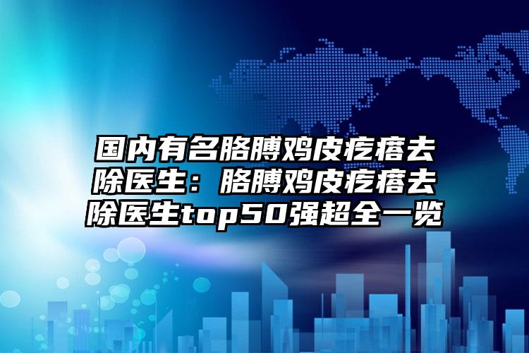 国内有名胳膊鸡皮疙瘩去除医生：胳膊鸡皮疙瘩去除医生top50强超全一览