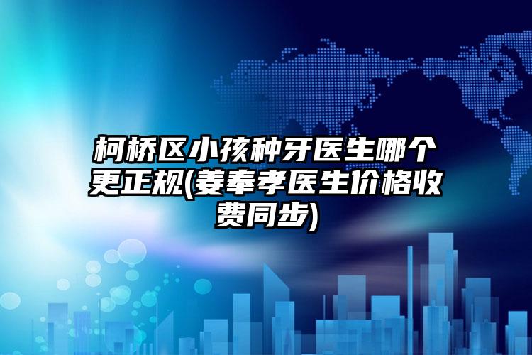 柯桥区小孩种牙医生哪个更正规(姜奉孝医生价格收费同步)