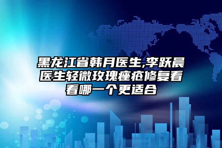 黑龙江省韩月医生,李跃晨医生轻微玫瑰痤疮修复看看哪一个更适合