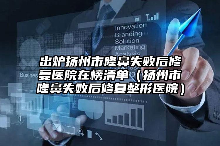 出炉扬州市隆鼻失败后修复医院在榜清单(扬州市隆鼻失败后修复整形医院)