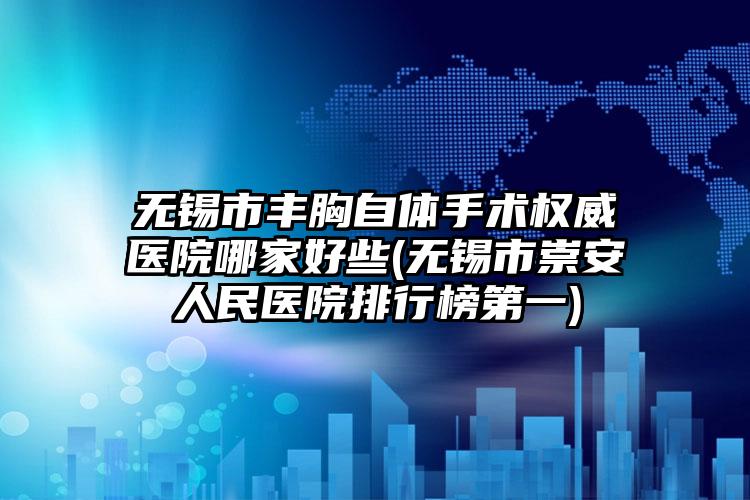 无锡市丰胸自体手术权威医院哪家好些(无锡市崇安人民医院排行榜第一)