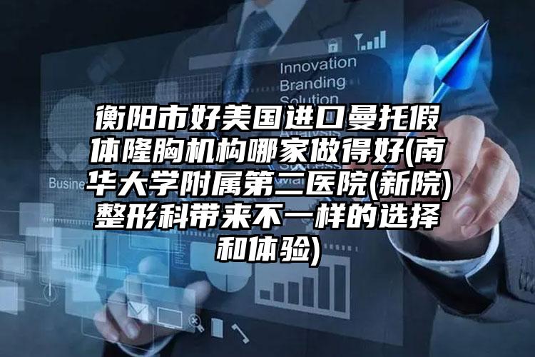 衡阳市好美国进口曼托假体隆胸机构哪家做得好(南华大学附属第二医院(新院)整形科带来不一样的选择和体验)