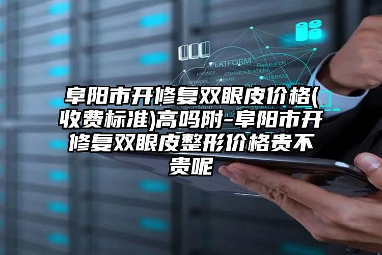 阜阳市开修复双眼皮价格(收费标准)高吗附-阜阳市开修复双眼皮整形价格贵不贵呢