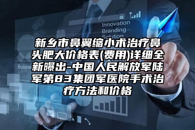 新乡市鼻翼缩小术治疗鼻头肥大价格表(费用)详细全新曝出-中国人民解放军陆军第83集团军医院手术治疗方法和价格
