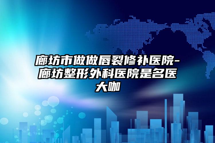 廊坊市做做唇裂修补医院-廊坊整形外科医院是名医大咖