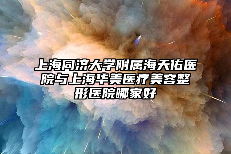 上海同济大学附属海天佑医院与上海华美医疗美容整形医院哪家好