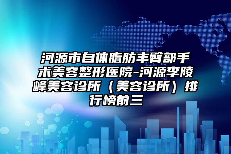 河源市自体脂肪丰臀部手术美容整形医院-河源李陵峰美容诊所(美容诊所)排行榜前三