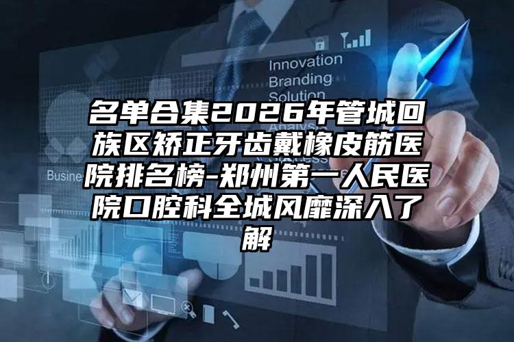 名单合集2026年管城回族区矫正牙齿戴橡皮筋医院排名榜-郑州第一人民医院口腔科全城风靡深入了解