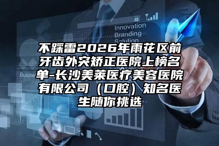 不踩雷2026年雨花区前牙齿外突矫正医院上榜名单-长沙美莱医疗美容医院有限公司（口腔）知名医生随你挑选