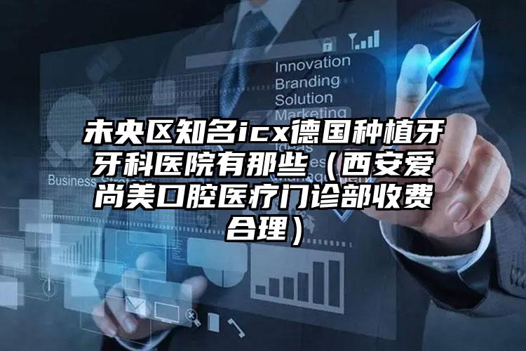 未央区知名icx德国种植牙牙科医院有那些(西安爱尚美口腔医疗门诊部收费合理)