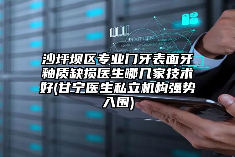 沙坪坝区专业门牙表面牙釉质缺损医生哪几家技术好(甘宁医生私立机构强势入围)