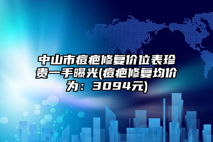 中山市痘疤修复价位表珍贵一手曝光(痘疤修复均价为:3094元)