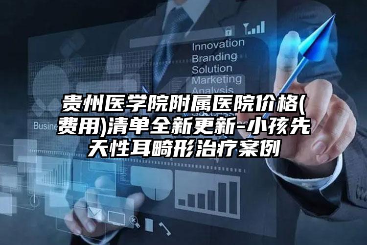 贵州医学院附属医院价格(费用)清单全新更新-小孩先天性耳畸形治疗案例