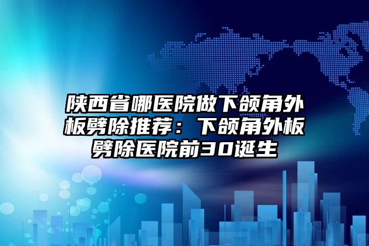 陕西省哪医院做下颌角外板劈除推荐:下颌角外板劈除医院前30诞生